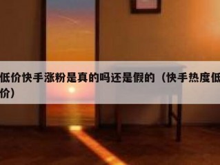 低价快手涨粉是真的吗还是假的（快手热度低价）