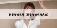 抖音增粉攻略（抖音增粉攻略大全）