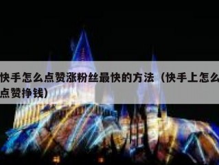 快手怎么点赞涨粉丝最快的方法（快手上怎么点赞挣钱）