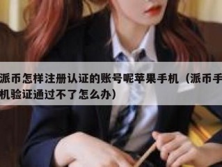 派币怎样注册认证的账号呢苹果手机（派币手机验证通过不了怎么办）