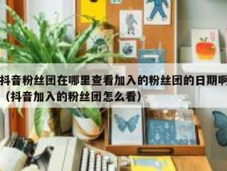 抖音粉丝团在哪里查看加入的粉丝团的日期啊（抖音加入的粉丝团怎么看）