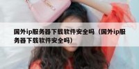 国外ip服务器下载软件安全吗（国外ip服务器下载软件安全吗）
