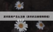 派币新用户怎么注册（派币的注册视频教程）