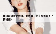 如何在油管上传自己的视频（怎么在油管上上传视频）