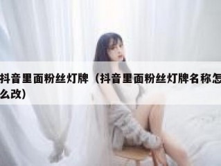 抖音里面粉丝灯牌（抖音里面粉丝灯牌名称怎么改）