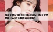 抖音免费获得1000位粉丝网站（抖音免费获得1000位粉丝网站有哪些）