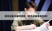 派币还能注册吗现在（派币注册有风险吗）