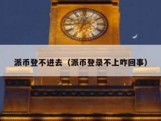 派币登不进去（派币登录不上咋回事）