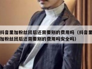 抖音里加粉丝团后还需要别的费用吗（抖音里加粉丝团后还需要别的费用吗安全吗）