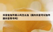 抖音能加外国人吗怎么加（国内抖音可以加外国抖音账号吗）