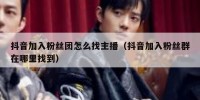 抖音加入粉丝团怎么找主播（抖音加入粉丝群在哪里找到）