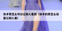 快手赞怎么可以让别人看到（快手的赞怎么设置让别人看）