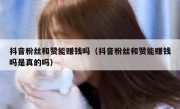 抖音粉丝和赞能赚钱吗（抖音粉丝和赞能赚钱吗是真的吗）