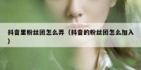 抖音里粉丝团怎么弄（抖音的粉丝团怎么加入）
