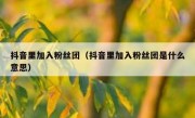 抖音里加入粉丝团（抖音里加入粉丝团是什么意思）