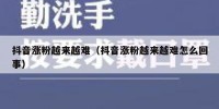 抖音涨粉越来越难（抖音涨粉越来越难怎么回事）