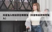 抖音加入粉丝团在哪里加（抖音粉丝团如何加入）