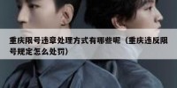 重庆限号违章处理方式有哪些呢（重庆违反限号规定怎么处罚）