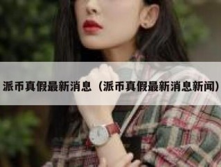 派币真假最新消息（派币真假最新消息新闻）
