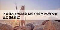 抖音加入了粉丝团怎么退（抖音不小心加入粉丝团怎么退出）