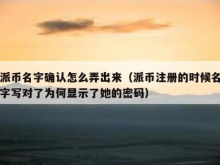 派币名字确认怎么弄出来（派币注册的时候名字写对了为何显示了她的密码）