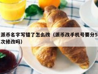 派币名字写错了怎么改（派币改手机号要分5次修改吗）