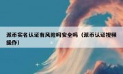派币实名认证有风险吗安全吗（派币认证视频操作）