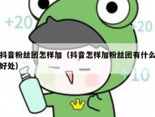 抖音粉丝团怎样加（抖音怎样加粉丝团有什么好处）