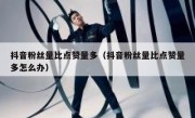 抖音粉丝量比点赞量多（抖音粉丝量比点赞量多怎么办）