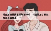 抖音加粉丝团怎样取消掉呢（抖音里加了粉丝团怎么退出来）