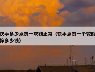快手多少点赞一块钱正常（快手点赞一个赞能挣多少钱）