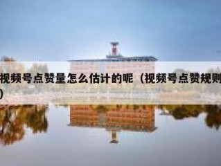 视频号点赞量怎么估计的呢（视频号点赞规则）
