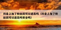 抖音上加了粉丝团可以退出吗（抖音上加了粉丝团可以退出吗安全吗）