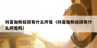 抖音加粉丝团有什么坏处（抖音加粉丝团有什么坏处吗）
