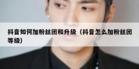 抖音如何加粉丝团和升级（抖音怎么加粉丝团等级）