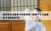 派币可以注册多个手机号吗（派币一个人能用多个手机挖矿吗）