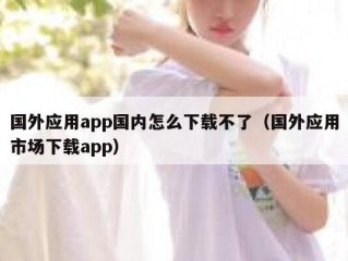 国外应用app国内怎么下载不了（国外应用市场下载app）