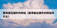 服务器在国外的网站（服务器在国外的网站叫什么）