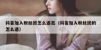 抖音加入粉丝团怎么退出（抖音加入粉丝团的怎么退）