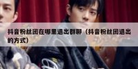 抖音粉丝团在哪里退出群聊（抖音粉丝团退出的方式）