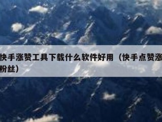 快手涨赞工具下载什么软件好用（快手点赞涨粉丝）