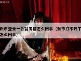 派币登录一会就出错怎么回事（派币打不开了怎么回事）
