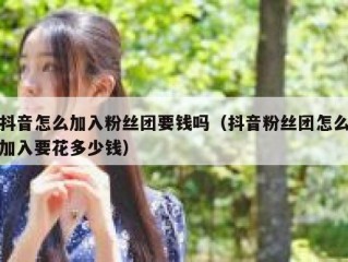 抖音怎么加入粉丝团要钱吗（抖音粉丝团怎么加入要花多少钱）