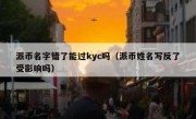 派币名字错了能过kyc吗（派币姓名写反了受影响吗）