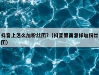 抖音上怎么加粉丝团?（抖音里面怎样加粉丝团）