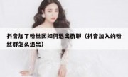 抖音加了粉丝团如何退出群聊（抖音加入的粉丝群怎么退出）