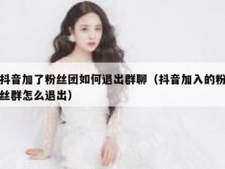 抖音加了粉丝团如何退出群聊（抖音加入的粉丝群怎么退出）
