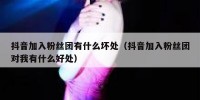 抖音加入粉丝团有什么坏处（抖音加入粉丝团对我有什么好处）