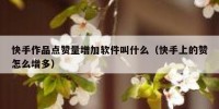 快手作品点赞量增加软件叫什么（快手上的赞怎么增多）