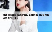 抖音加粉丝团后还收费吗是真的吗（抖音加粉丝团有什么用）